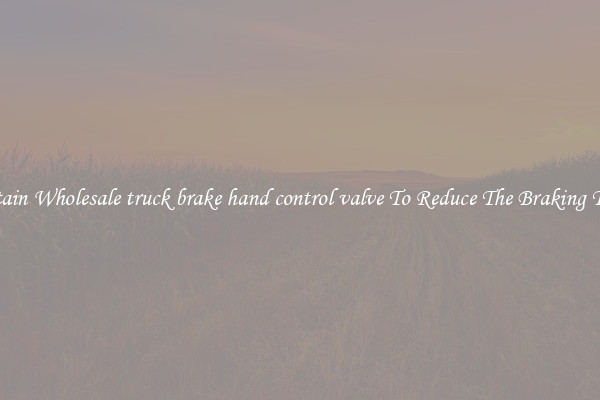 Obtain Wholesale truck brake hand control valve To Reduce The Braking Time