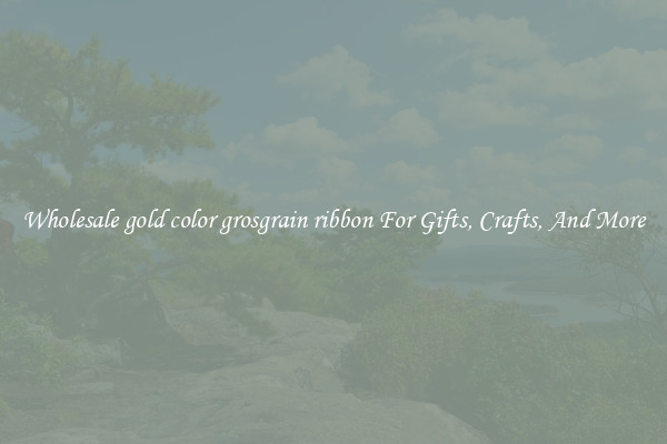 Wholesale gold color grosgrain ribbon For Gifts, Crafts, And More