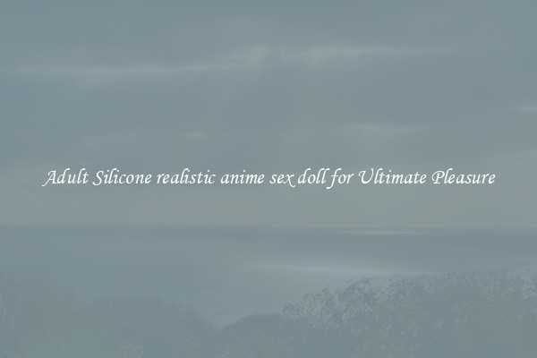Adult Silicone realistic anime sex doll for Ultimate Pleasure