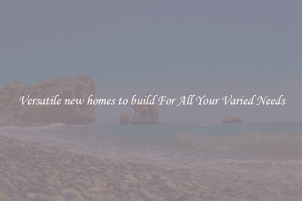 Versatile new homes to build For All Your Varied Needs