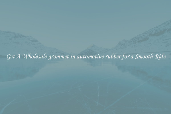 Get A Wholesale grommet in automotive rubber for a Smooth Ride