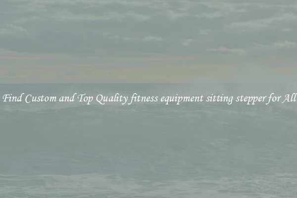 Find Custom and Top Quality fitness equipment sitting stepper for All
