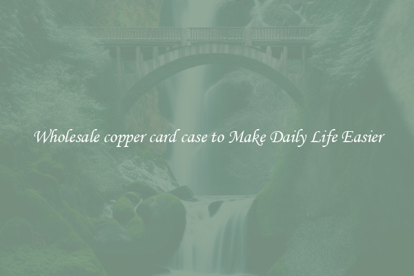 Wholesale copper card case to Make Daily Life Easier