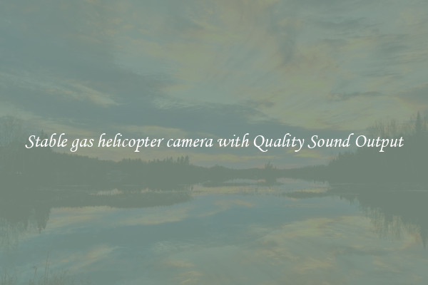 Stable gas helicopter camera with Quality Sound Output