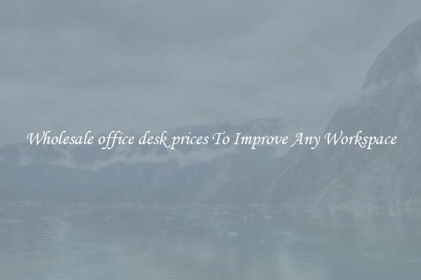 Wholesale office desk prices To Improve Any Workspace