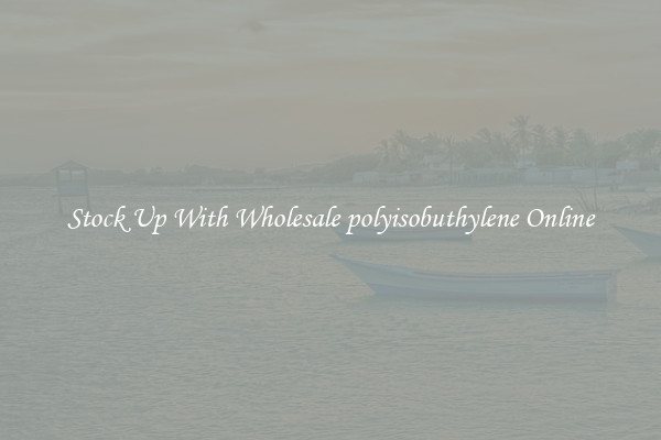 Stock Up With Wholesale polyisobuthylene Online