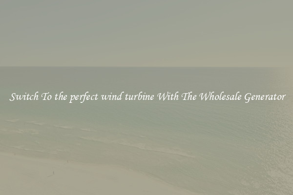 Switch To the perfect wind turbine With The Wholesale Generator