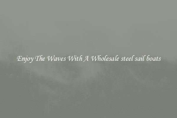 Enjoy The Waves With A Wholesale steel sail boats