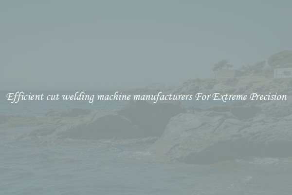 Efficient cut welding machine manufacturers For Extreme Precision
