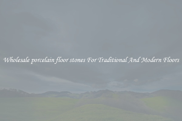 Wholesale porcelain floor stones For Traditional And Modern Floors
