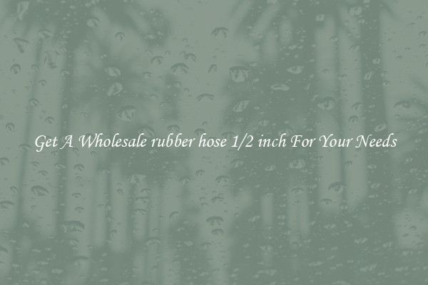 Get A Wholesale rubber hose 1/2 inch For Your Needs