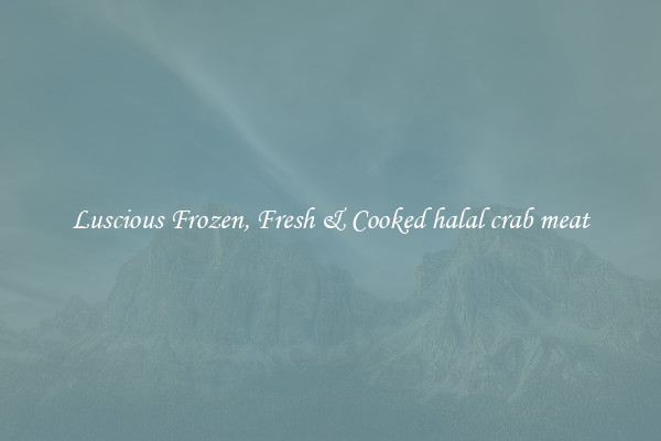 Luscious Frozen, Fresh & Cooked halal crab meat