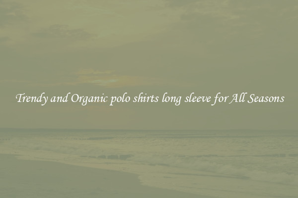 Trendy and Organic polo shirts long sleeve for All Seasons