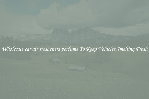 Wholesale car air fresheners perfume To Keep Vehicles Smelling Fresh
