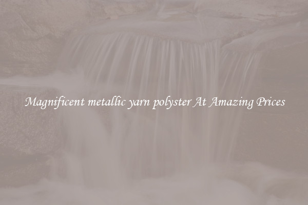 Magnificent metallic yarn polyster At Amazing Prices