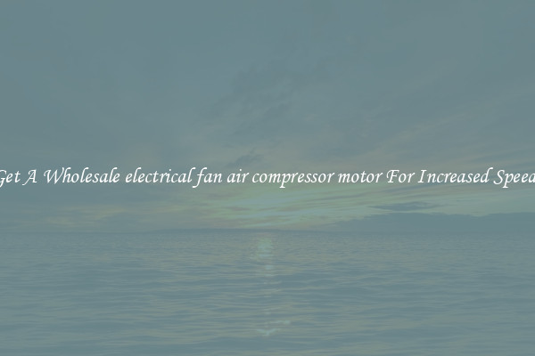 Get A Wholesale electrical fan air compressor motor For Increased Speeds