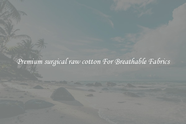 Premium surgical raw cotton For Breathable Fabrics