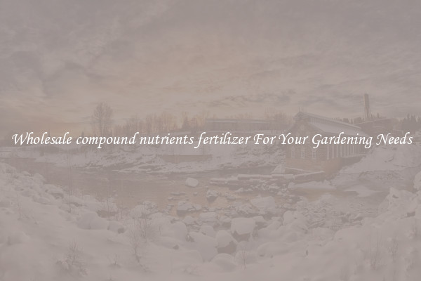 Wholesale compound nutrients fertilizer For Your Gardening Needs