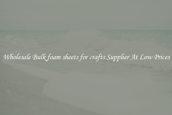 Wholesale Bulk foam sheets for crafts Supplier At Low Prices