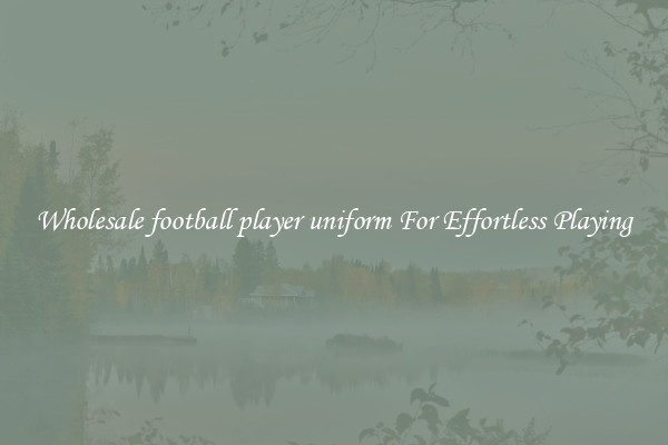 Wholesale football player uniform For Effortless Playing