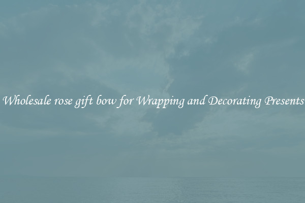 Wholesale rose gift bow for Wrapping and Decorating Presents