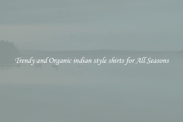 Trendy and Organic indian style shirts for All Seasons
