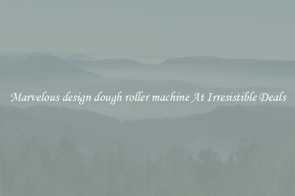 Marvelous design dough roller machine At Irresistible Deals