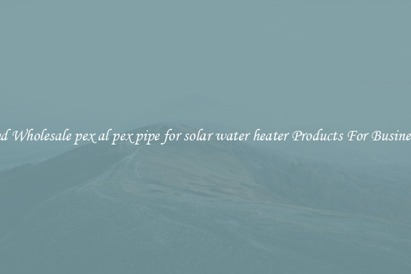 Find Wholesale pex al pex pipe for solar water heater Products For Businesses