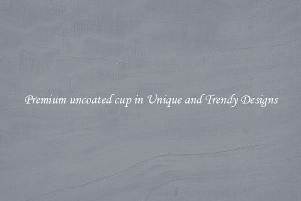 Premium uncoated cup in Unique and Trendy Designs