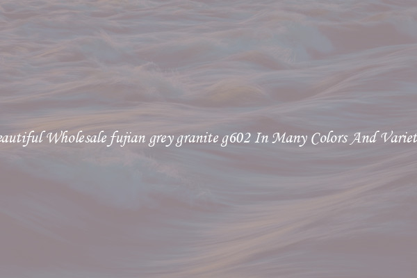 Beautiful Wholesale fujian grey granite g602 In Many Colors And Varieties