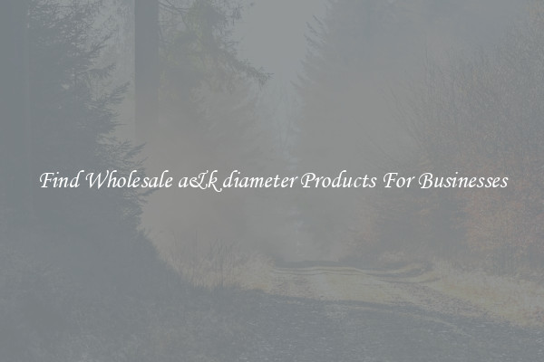 Find Wholesale a&k diameter Products For Businesses