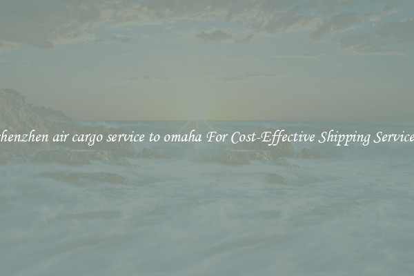 shenzhen air cargo service to omaha For Cost-Effective Shipping Services
